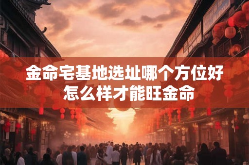 金命宅基地选址哪个方位好  怎么样才能旺金命