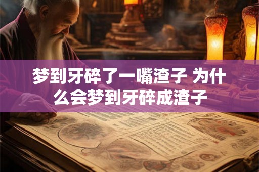 梦到牙碎了一嘴渣子 为什么会梦到牙碎成渣子 梦到牙碎了一嘴渣子 为什么会梦到牙碎成渣子