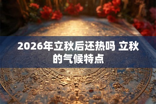 2026年立秋后还热吗 立秋的气候特点 2026年立秋后还热吗 立秋的气候特点