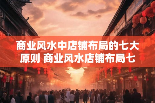 商业风水中店铺布局的七大原则 商业风水店铺布局七大原则是什么