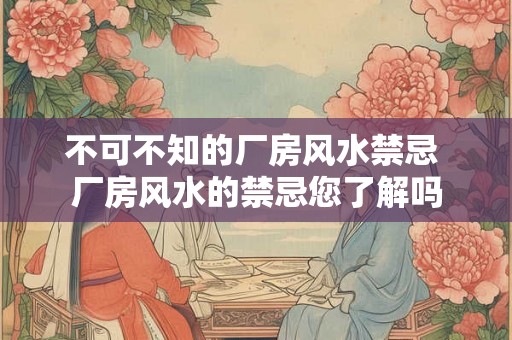 不可不知的厂房风水禁忌 厂房风水的禁忌您了解吗