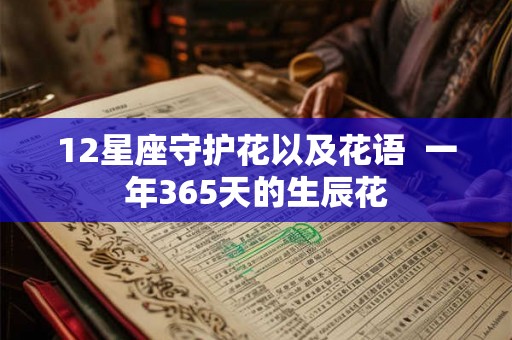 12星座守护花以及花语 一年365天的生辰花 12星座守护花以及花语 一年365天的生辰花