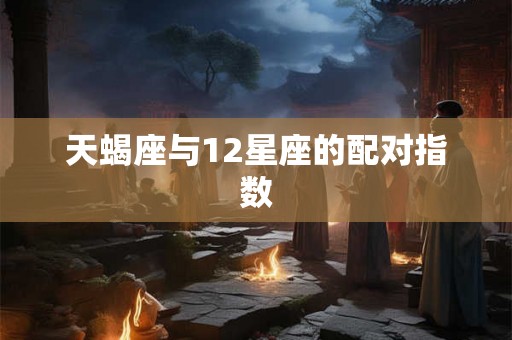 天蝎座与12星座的配对指数 天蝎座与12星座的配对指数