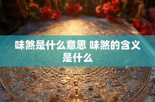 味煞是什么意思 味煞的含义是什么 味煞是什么意思 味煞的含义是什么