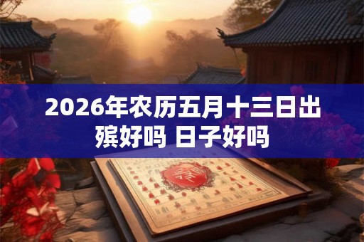 2026年农历五月十三日出殡好吗 日子好吗 2026年农历五月十三日出殡好吗 日子好吗