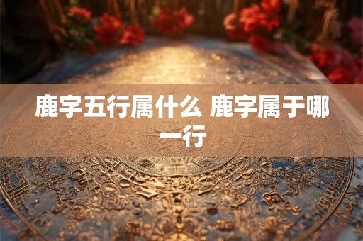 鹿字五行属什么 鹿字属于哪一行