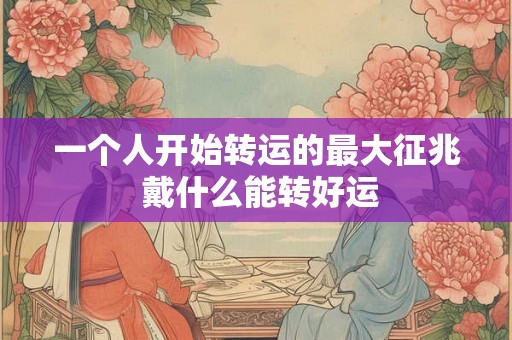 一个人开始转运的最大征兆 戴什么能转好运 一个人开始转运的最大征兆 戴什么能转好运