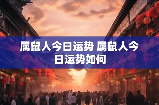 属鼠人今日运势 属鼠人今日运势如何