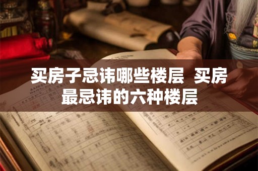 买房子忌讳哪些楼层  买房最忌讳的六种楼层