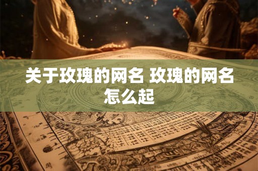 关于玫瑰的网名 玫瑰的网名怎么起 关于玫瑰的网名 玫瑰的网名怎么起