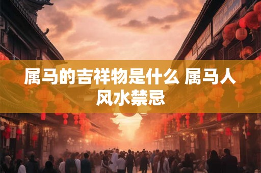 属马的吉祥物是什么 属马人风水禁忌