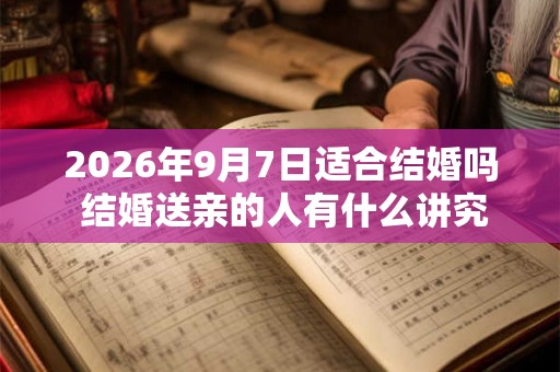 2026年9月7日适合结婚吗 结婚送亲的人有什么讲究