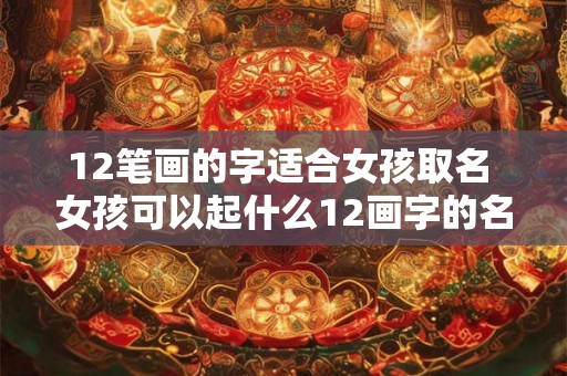 12笔画的字适合女孩取名 女孩可以起什么12画字的名字 12笔画的字适合女孩取名 女孩可以起什么12画字的名字