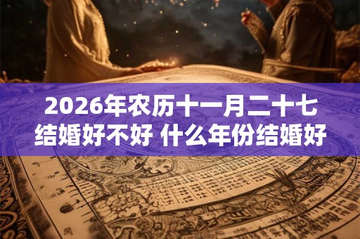 2026年农历十一月二十七结婚好不好 什么年份结婚好 2026年农历十一月二十七结婚好不好 什么年份结婚好
