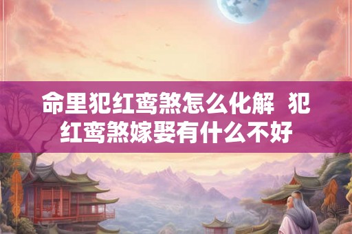 命里犯红鸾煞怎么化解 犯红鸾煞嫁娶有什么不好 命里犯红鸾煞怎么化解 犯红鸾煞嫁娶有什么不好