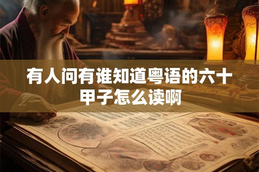 有人问有谁知道粤语的六十甲子怎么读啊 有人问有谁知道粤语的六十甲子怎么读啊