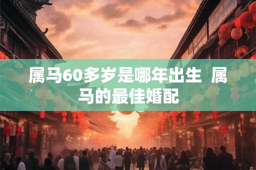 属马60多岁是哪年出生  属马的最佳婚配