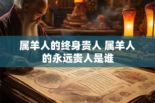 属羊人的终身贵人 属羊人的永远贵人是谁 属羊人的终身贵人 属羊人的永远贵人是谁