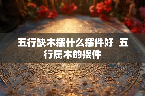 五行缺木摆什么摆件好  五行属木的摆件