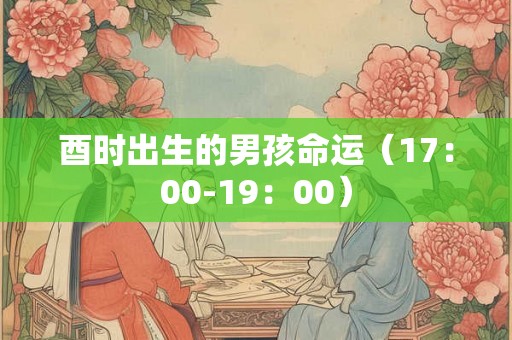 酉时出生的男孩命运（17：00-19：00）