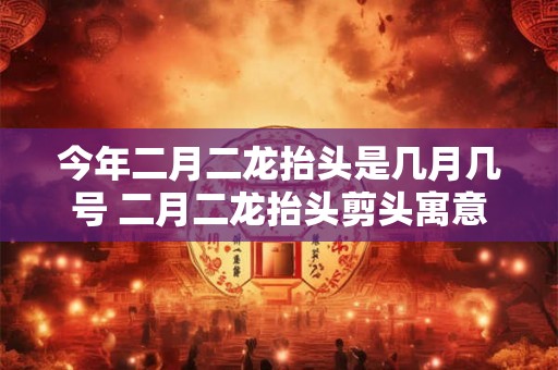 今年二月二龙抬头是几月几号 二月二龙抬头剪头寓意