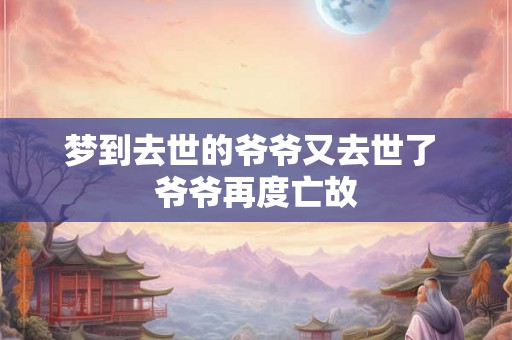 梦到去世的爷爷又去世了 爷爷再度亡故 梦到去世的爷爷又去世了 爷爷再度亡故