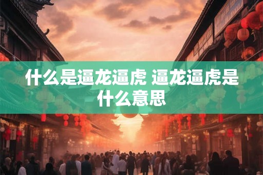 什么是逼龙逼虎 逼龙逼虎是什么意思 什么是逼龙逼虎 逼龙逼虎是什么意思