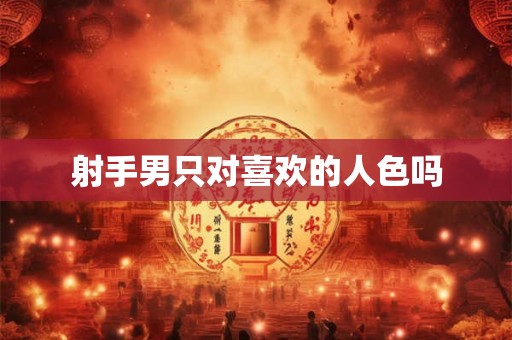 射手男只对喜欢的人色吗