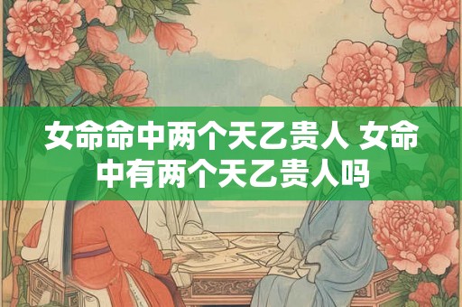女命命中两个天乙贵人 女命中有两个天乙贵人吗