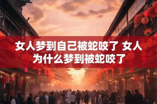 女人梦到自己被蛇咬了 女人为什么梦到被蛇咬了