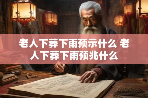 老人下葬下雨预示什么 老人下葬下雨预兆什么