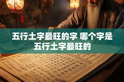 五行土字最旺的字 哪个字是五行土字最旺的 五行土字最旺的字 哪个字是五行土字最旺的
