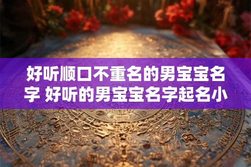 好听顺口不重名的男宝宝名字 好听的男宝宝名字起名小技巧