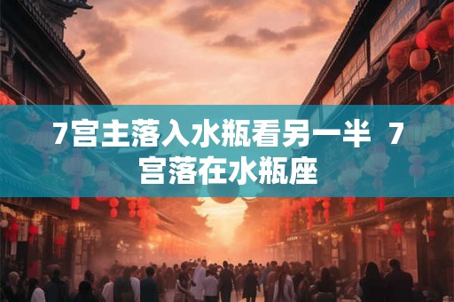 7宫主落入水瓶看另一半  7宫落在水瓶座