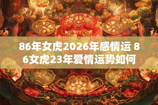 86年女虎2026年感情运 86女虎23年爱情运势如何
