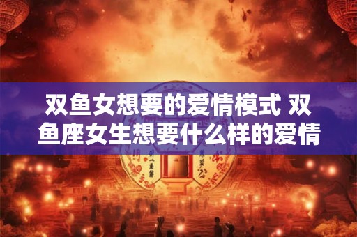 双鱼女想要的爱情模式 双鱼座女生想要什么样的爱情