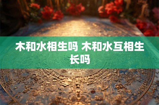 木和水相生吗 木和水互相生长吗