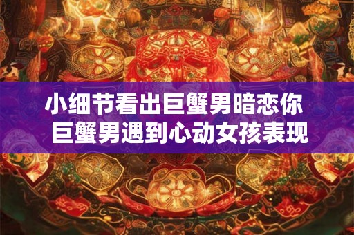 小细节看出巨蟹男暗恋你  巨蟹男遇到心动女孩表现