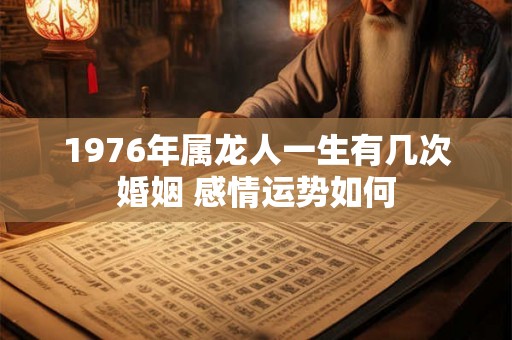 1976年属龙人一生有几次婚姻 感情运势如何