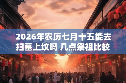 2026年农历七月十五能去扫墓上坟吗 几点祭祖比较好