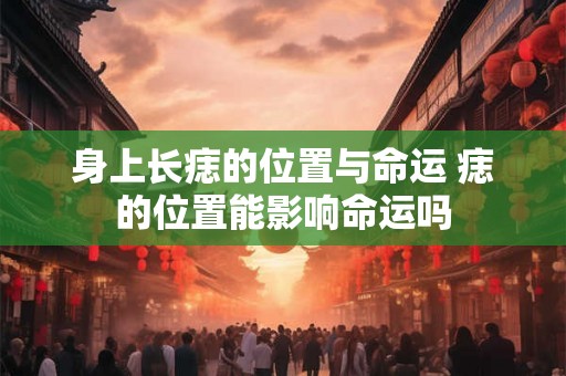 身上长痣的位置与命运 痣的位置能影响命运吗 身上长痣的位置与命运 痣的位置能影响命运吗