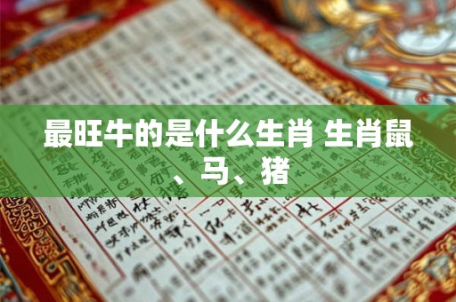 最旺牛的是什么生肖 生肖鼠、马、猪