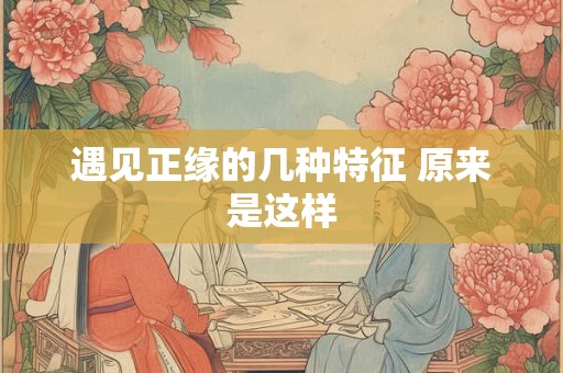 遇见正缘的几种特征 原来是这样 遇见正缘的几种特征 原来是这样