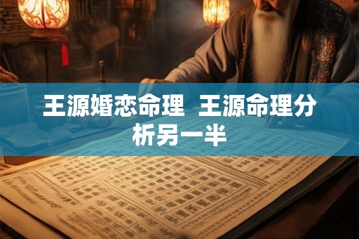 王源婚恋命理  王源命理分析另一半