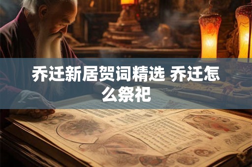 乔迁新居贺词精选 乔迁怎么祭祀 乔迁新居贺词精选 乔迁怎么祭祀