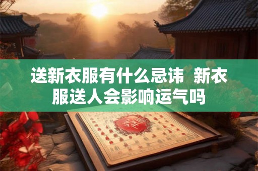 送新衣服有什么忌讳  新衣服送人会影响运气吗