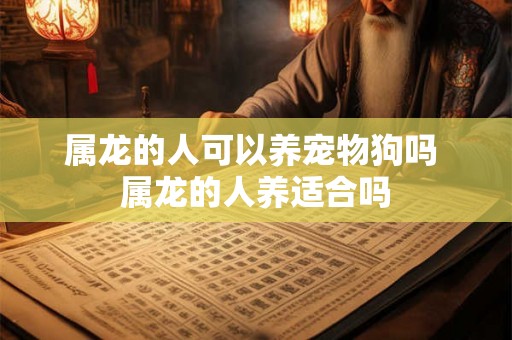 属龙的人可以养宠物狗吗 属龙的人养适合吗