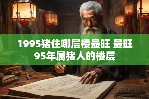 1995猪住哪层楼最旺 最旺95年属猪人的楼层