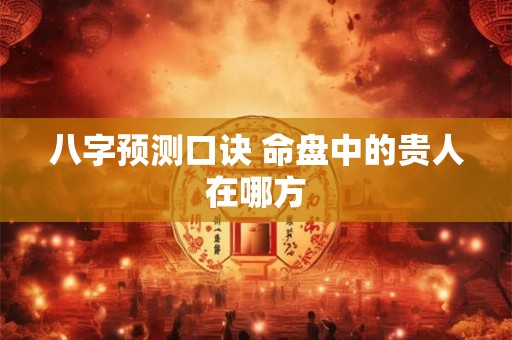 八字预测口诀 命盘中的贵人在哪方