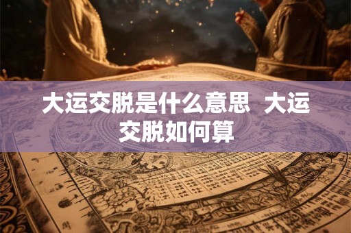大运交脱是什么意思  大运交脱如何算